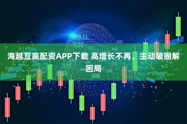 海越互赢配资APP下载 高增长不再，主动破圈解困局
