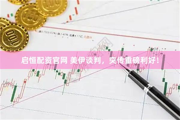 启恒配资官网 美伊谈判，突传重磅利好！