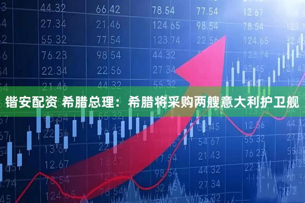 锴安配资 希腊总理：希腊将采购两艘意大利护卫舰