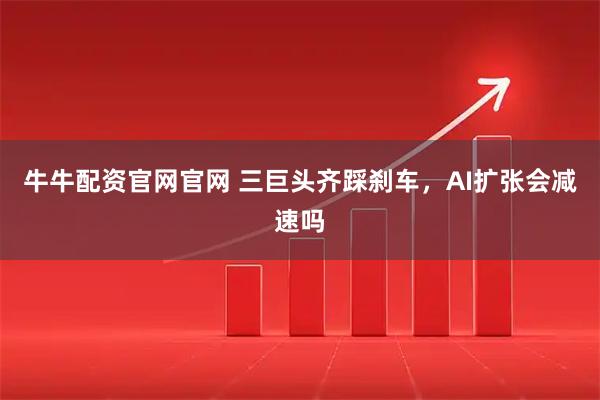 牛牛配资官网官网 三巨头齐踩刹车，AI扩张会减速吗