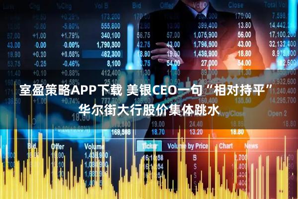 室盈策略APP下载 美银CEO一句“相对持平” 华尔街大行股价集体跳水