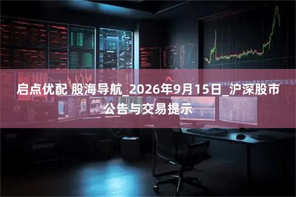 启点优配 股海导航_2026年9月15日_沪深股市公告与交易提示